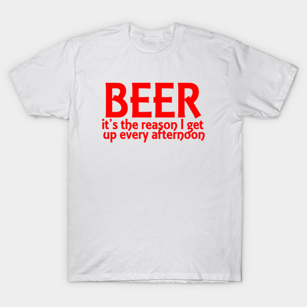 Beer It's The Reason I Get Up Every Afternoon T-Shirt-TOZ